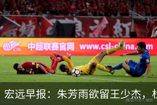 宏远早报：朱芳雨欲留王少杰，杜锋续约在即，张昊伤情最新进展